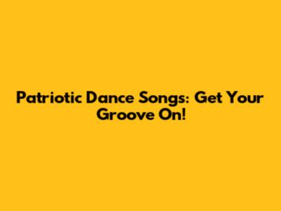 Patriotic Dance Songs: Get Your Groove On!