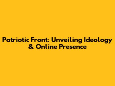 Patriotic Front: Unveiling Ideology & Online Presence