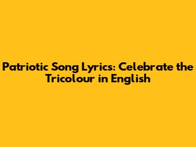 Patriotic Song Lyrics: Celebrate the Tricolour in English
