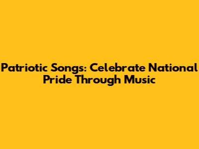 Patriotic Songs: Celebrate National Pride Through Music