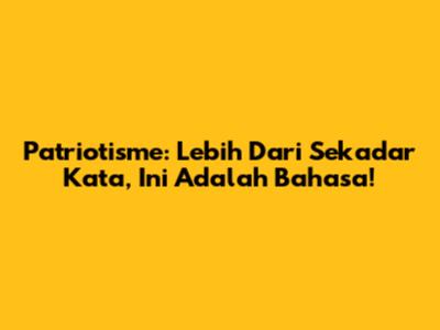 Patriotisme: Lebih Dari Sekadar Kata, Ini Adalah Bahasa!