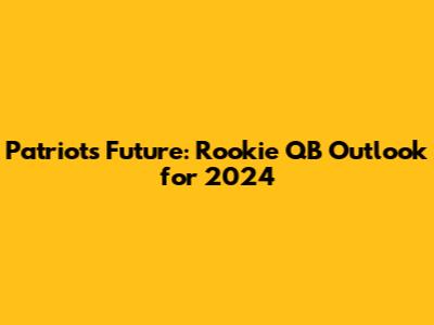 Patriots' Future: Rookie QB Outlook for 2024