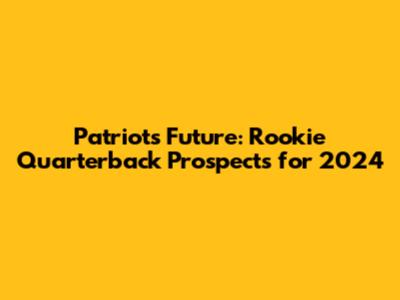 Patriots' Future: Rookie Quarterback Prospects for 2024