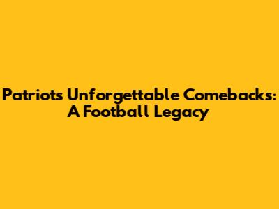 Patriots' Unforgettable Comebacks: A Football Legacy