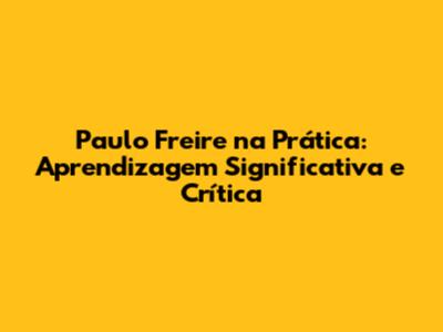 Paulo Freire na Prática: Aprendizagem Significativa e Crítica