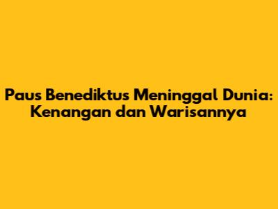 Paus Benediktus Meninggal Dunia: Kenangan dan Warisannya