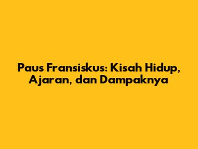 Paus Fransiskus: Kisah Hidup, Ajaran, dan Dampaknya