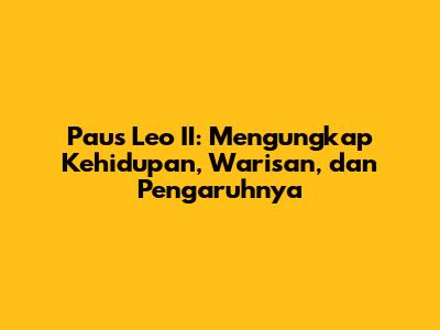 Paus Leo II: Mengungkap Kehidupan, Warisan, dan Pengaruhnya