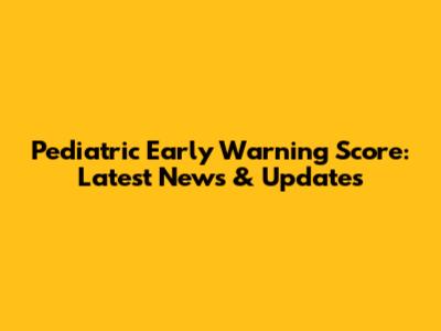 Pediatric Early Warning Score: Latest News & Updates