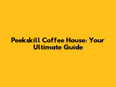 Peekskill Coffee House: Your Ultimate Guide