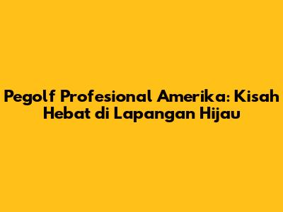 Pegolf Profesional Amerika: Kisah Hebat di Lapangan Hijau