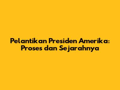 Pelantikan Presiden Amerika: Proses dan Sejarahnya