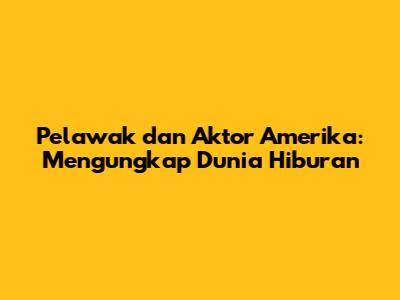 Pelawak dan Aktor Amerika: Mengungkap Dunia Hiburan
