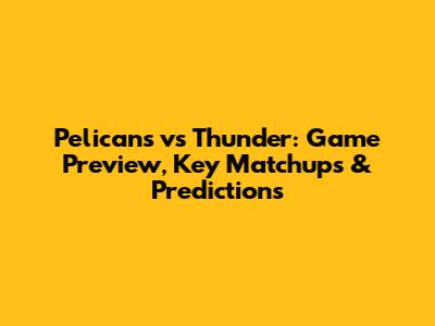 Pelicans vs Thunder: Game Preview, Key Matchups & Predictions