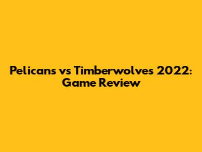 Pelicans vs Timberwolves 2022: Game Review