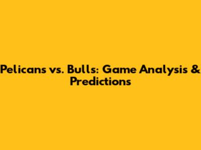 Pelicans vs. Bulls: Game Analysis & Predictions