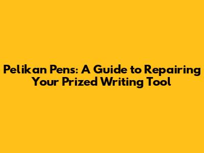 Pelikan Pens: A Guide to Repairing Your Prized Writing Tool