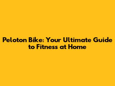 Peloton Bike: Your Ultimate Guide to Fitness at Home