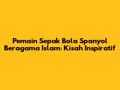 Pemain Sepak Bola Spanyol Beragama Islam: Kisah Inspiratif