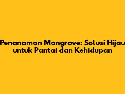 Penanaman Mangrove: Solusi Hijau untuk Pantai dan Kehidupan