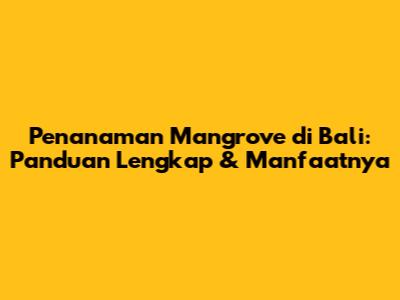 Penanaman Mangrove di Bali: Panduan Lengkap & Manfaatnya