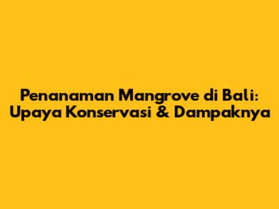 Penanaman Mangrove di Bali: Upaya Konservasi & Dampaknya