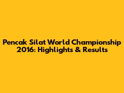 Pencak Silat World Championship 2016: Highlights & Results