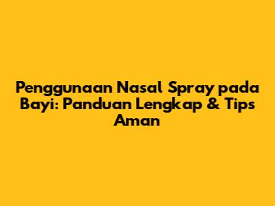 Penggunaan Nasal Spray pada Bayi: Panduan Lengkap & Tips Aman
