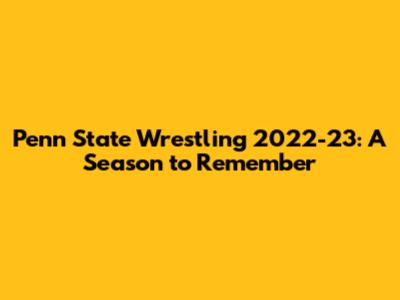 Penn State Wrestling 2022-23: A Season to Remember