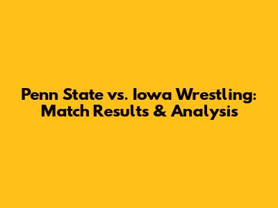 Penn State vs. Iowa Wrestling: Match Results & Analysis