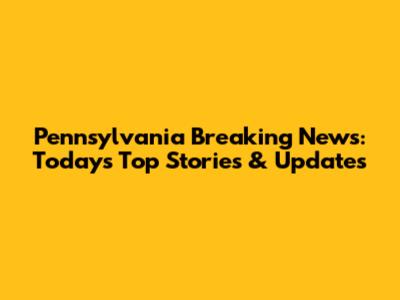 Pennsylvania Breaking News: Today's Top Stories & Updates