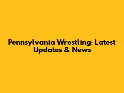 Pennsylvania Wrestling: Latest Updates & News