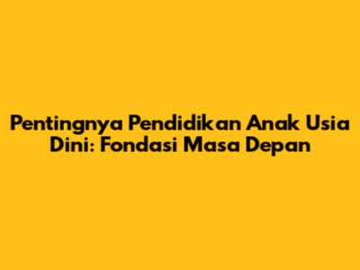 Pentingnya Pendidikan Anak Usia Dini: Fondasi Masa Depan