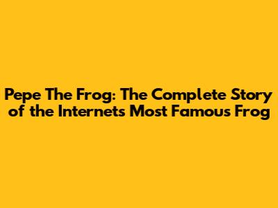 Pepe The Frog: The Complete Story of the Internet's Most Famous Frog