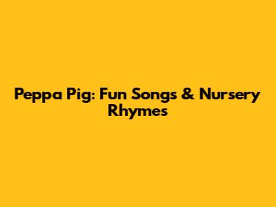 Peppa Pig: Fun Songs & Nursery Rhymes