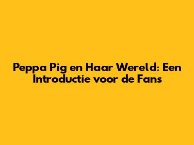 Peppa Pig en Haar Wereld: Een Introductie voor de Fans