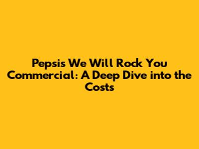 Pepsi's 'We Will Rock You' Commercial: A Deep Dive into the Costs