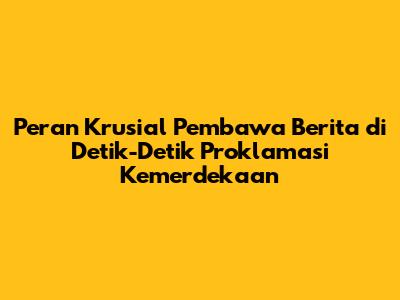 Peran Krusial Pembawa Berita di Detik-Detik Proklamasi Kemerdekaan