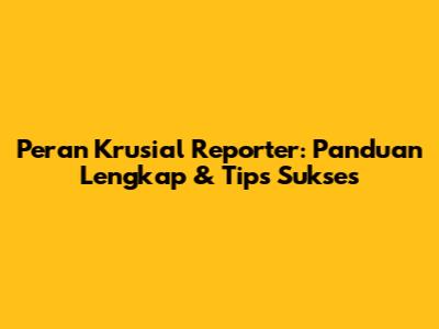 Peran Krusial Reporter: Panduan Lengkap & Tips Sukses