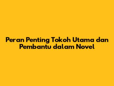 Peran Penting Tokoh Utama dan Pembantu dalam Novel