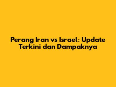 Perang Iran vs Israel: Update Terkini dan Dampaknya