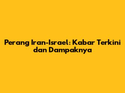 Perang Iran-Israel: Kabar Terkini dan Dampaknya