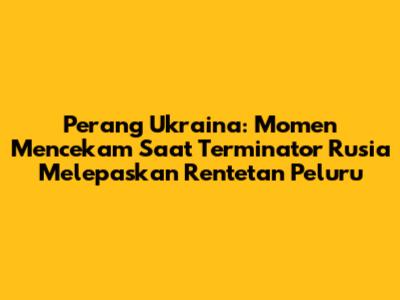 Perang Ukraina: Momen Mencekam Saat 'Terminator' Rusia Melepaskan Rentetan Peluru