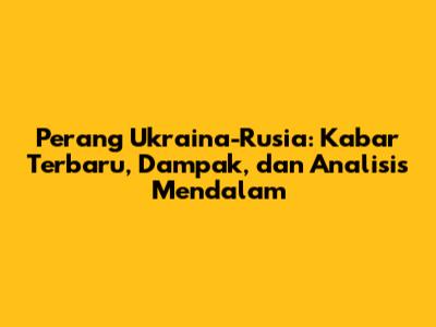 Perang Ukraina-Rusia: Kabar Terbaru, Dampak, dan Analisis Mendalam