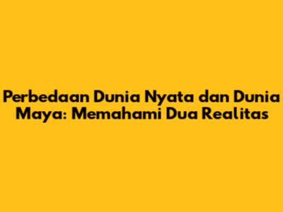 Perbedaan Dunia Nyata dan Dunia Maya: Memahami Dua Realitas
