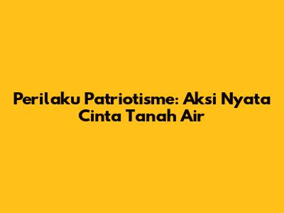 Perilaku Patriotisme: Aksi Nyata Cinta Tanah Air