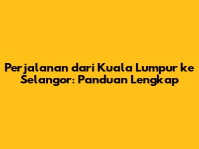 Perjalanan dari Kuala Lumpur ke Selangor: Panduan Lengkap