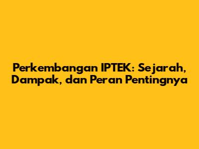 Perkembangan IPTEK: Sejarah, Dampak, dan Peran Pentingnya