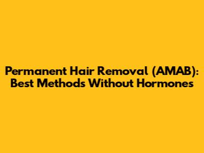Permanent Hair Removal (AMAB): Best Methods Without Hormones