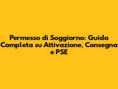 Permesso di Soggiorno: Guida Completa su Attivazione, Consegna e PSE